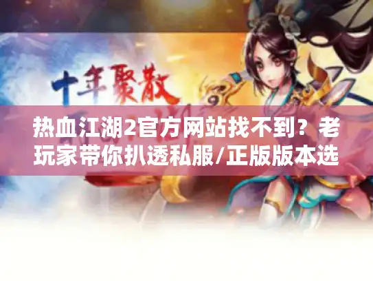 热血江湖2官方网站找不到？老玩家带你扒透私服/正版版本选择+必看攻略