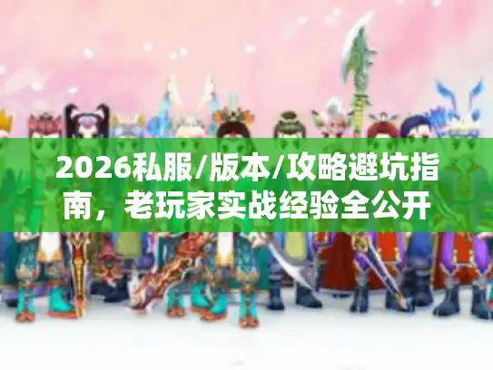 2026私服/版本/攻略避坑指南,老玩家实战经验全公开 2026私服/版本/攻略避坑指南,老玩家实战经验全公开