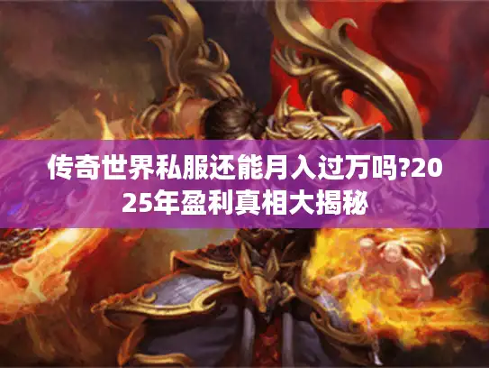 传奇世界私服还能月入过万吗?2025年盈利真相大揭秘