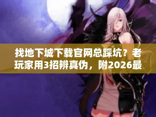 找地下城下载官网总踩坑?老玩家用3招辨真伪,附2026最稳版本清单 找地下城下载官网总踩坑?老玩家用3招辨真伪,附2026最稳版本清单