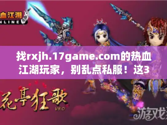找rxjh.17game.com的热血江湖玩家，别乱点私服！这3个版本坑我亏了2000块