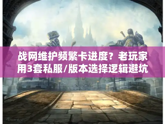 战网维护频繁卡进度?老玩家用3套私服/版本选择逻辑避坑 战网维护频繁卡进度?老玩家用3套私服/版本选择逻辑避坑