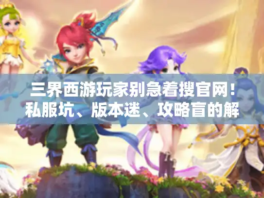 三界西游玩家别急着搜官网！私服坑、版本迷、攻略盲的解决方法全在这