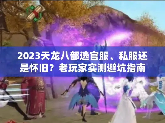 2023天龙八部选官服、私服还是怀旧?老玩家实测避坑指南 2023天龙八部选官服、私服还是怀旧?老玩家实测避坑指南