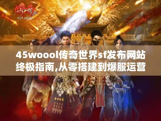 45woool传奇世界sf发布网站终极指南,从零搭建到爆服运营