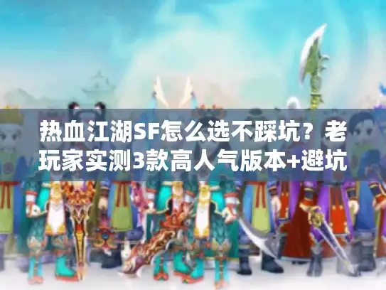热血江湖SF怎么选不踩坑？老玩家实测3款高人气版本+避坑指南