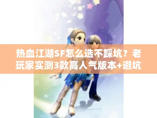 热血江湖SF怎么选不踩坑？老玩家实测3款高人气版本+避坑指南