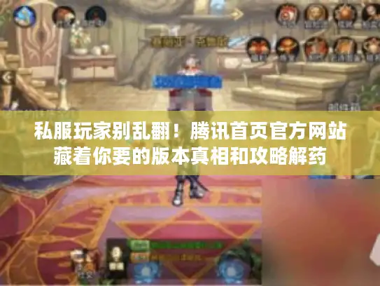 私服玩家别乱翻!腾讯首页官方网站藏着你要的版本真相和攻略解药 私服玩家别乱翻!腾讯首页官方网站藏着你要的版本真相和攻略解药