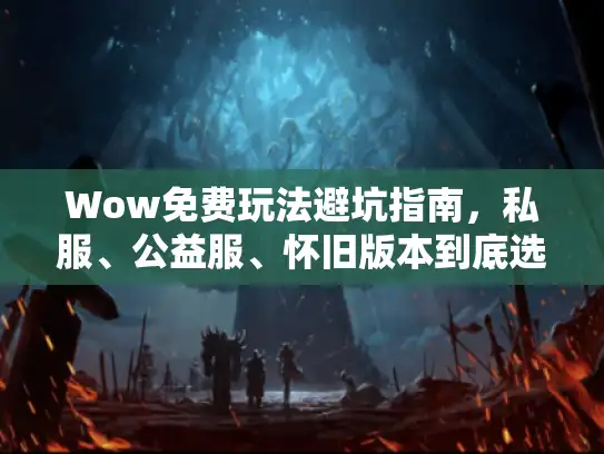 Wow免费玩法避坑指南，私服、公益服、怀旧版本到底选哪个？