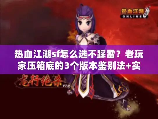 热血江湖sf怎么选不踩雷？老玩家压箱底的3个版本鉴别法+实战避坑清单