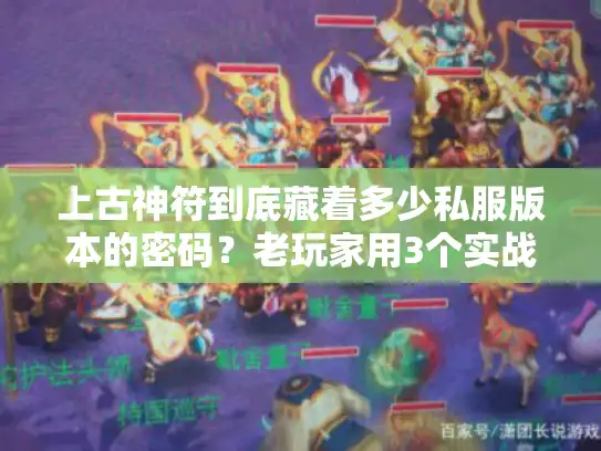 上古神符到底藏着多少私服版本的密码?老玩家用3个实战案例说透 上古神符到底藏着多少私服版本的密码?老玩家用3个实战案例说透