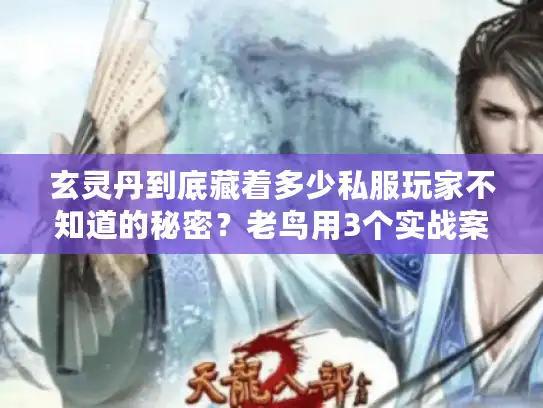 玄灵丹到底藏着多少私服玩家不知道的秘密？老鸟用3个实战案例讲透版本选择门道