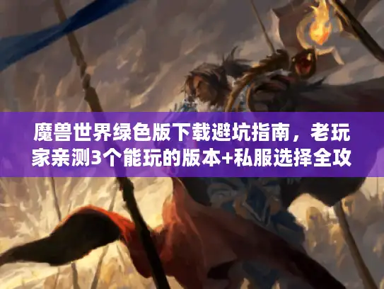 魔兽世界绿色版下载避坑指南，老玩家亲测3个能玩的版本+私服选择全攻略