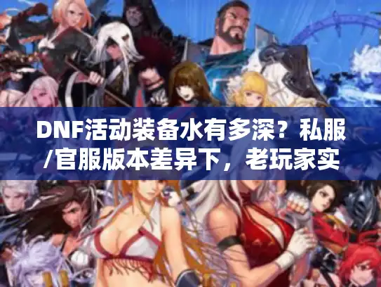 DNF活动装备水有多深？私服/官服版本差异下，老玩家实测选装避坑指南