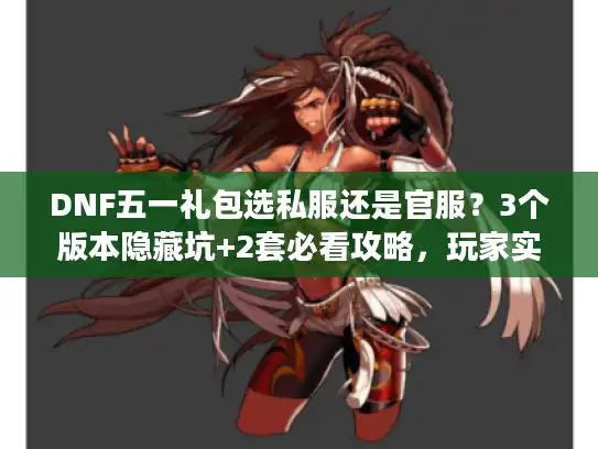 DNF五一礼包选私服还是官服？3个版本隐藏坑+2套必看攻略，玩家实测避坑