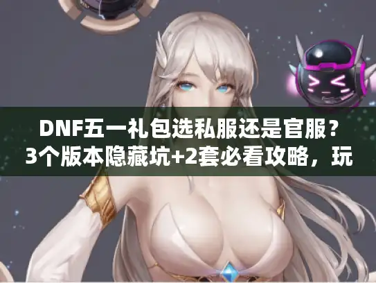 DNF五一礼包选私服还是官服？3个版本隐藏坑+2套必看攻略，玩家实测避坑