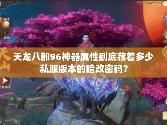 天龙八部96神器属性到底藏着多少私服版本的暗改密码？