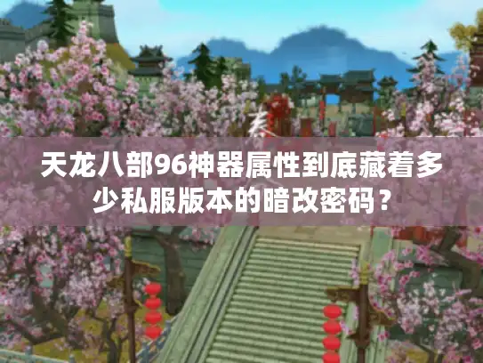 天龙八部96神器属性到底藏着多少私服版本的暗改密码？