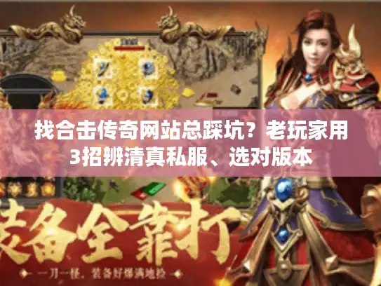 找合击传奇网站总踩坑?老玩家用3招辨清真私服、选对版本 找合击传奇网站总踩坑?老玩家用3招辨清真私服、选对版本