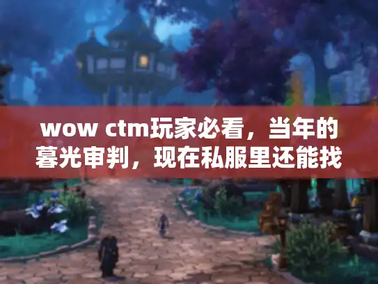 wow ctm玩家必看，当年的暮光审判，现在私服里还能找到原汁原味的痛快吗？