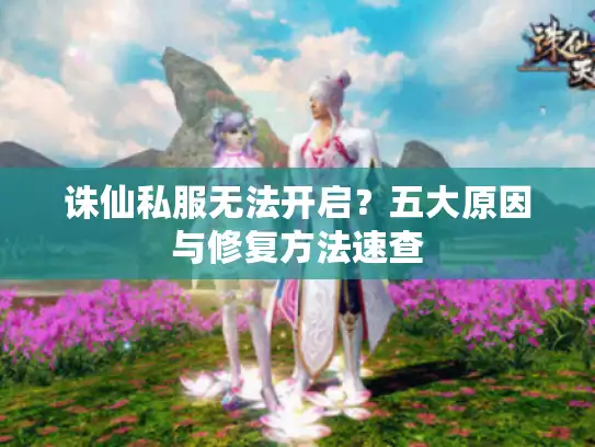 诛仙私服无法开启？五大原因与修复方法速查