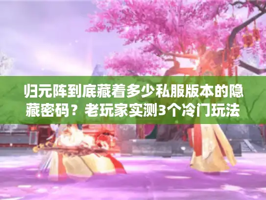 归元阵到底藏着多少私服版本的隐藏密码?老玩家实测3个冷门玩法破局 归元阵到底藏着多少私服版本的隐藏密码?老玩家实测3个冷门玩法破局