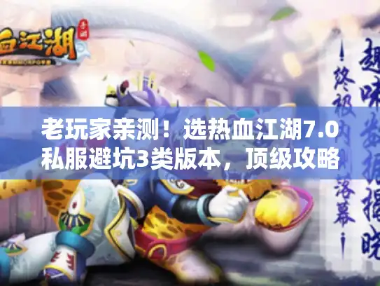 老玩家亲测！选热血江湖7.0私服避坑3类版本，顶级攻略包奉上