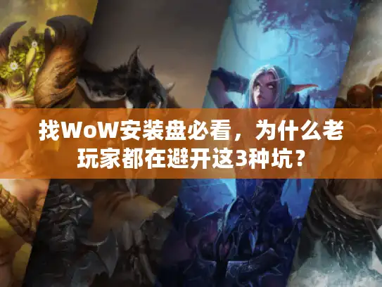 找WoW安装盘必看，为什么老玩家都在避开这3种坑？