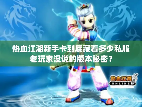 热血江湖新手卡到底藏着多少私服老玩家没说的版本秘密？