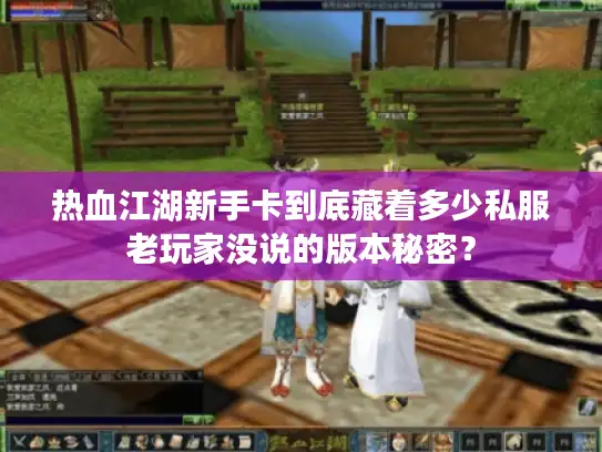 热血江湖新手卡到底藏着多少私服老玩家没说的版本秘密？