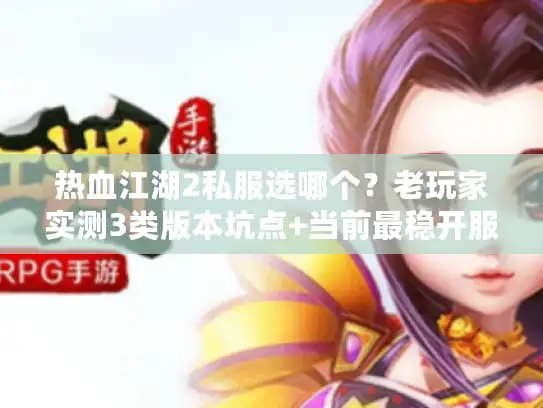 热血江湖2私服选哪个？老玩家实测3类版本坑点+当前最稳开服表