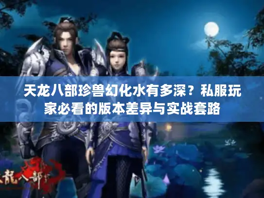 天龙八部珍兽幻化水有多深？私服玩家必看的版本差异与实战套路