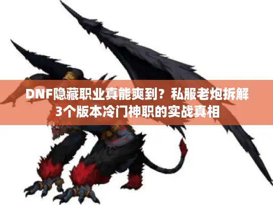DNF隐藏职业真能爽到？私服老炮拆解3个版本冷门神职的实战真相