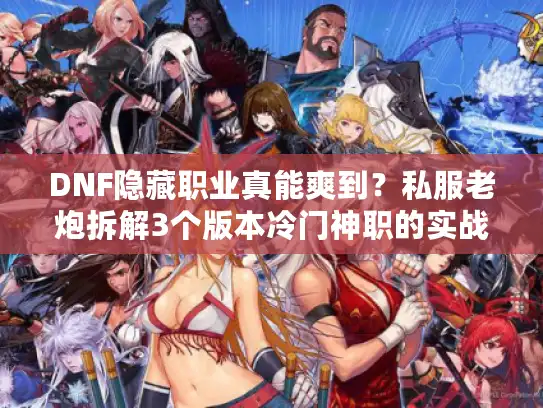 DNF隐藏职业真能爽到？私服老炮拆解3个版本冷门神职的实战真相