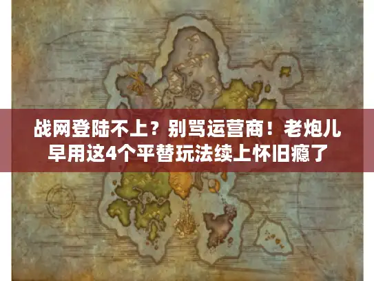 战网登陆不上？别骂运营商！老炮儿早用这4个平替玩法续上怀旧瘾了