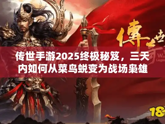 传世手游2025终极秘笈，三天内如何从菜鸟蜕变为战场枭雄？