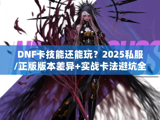 DNF卡技能还能玩?2025私服/正版版本差异+实战卡法避坑全解析 DNF卡技能还能玩?2025私服/正版版本差异+实战卡法避坑全解析