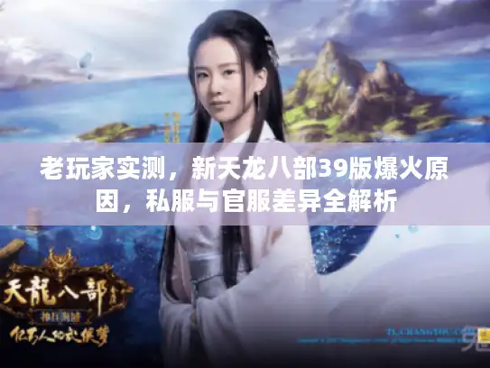 老玩家实测,新天龙八部39版爆火原因,私服与官服差异全解析 老玩家实测,新天龙八部39版爆火原因,私服与官服差异全解析