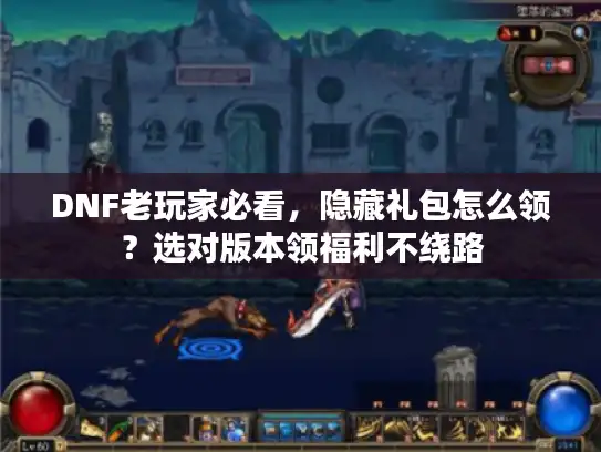 DNF老玩家必看，隐藏礼包怎么领？选对版本领福利不绕路