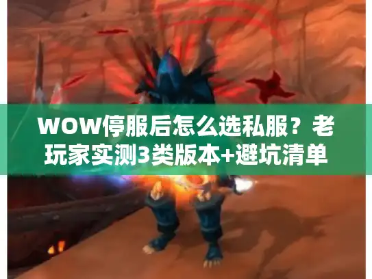 WOW停服后怎么选私服？老玩家实测3类版本+避坑清单，看完直接上手