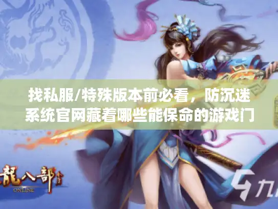 找私服/特殊版本前必看，防沉迷系统官网藏着哪些能保命的游戏门道？