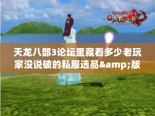 天龙八部3论坛里藏着多少老玩家没说破的私服选品&版本避坑密码？