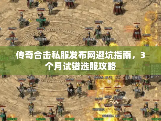 传奇合击私服发布网避坑指南,3个月试错选服攻略 传奇合击私服发布网避坑指南,3个月试错选服攻略