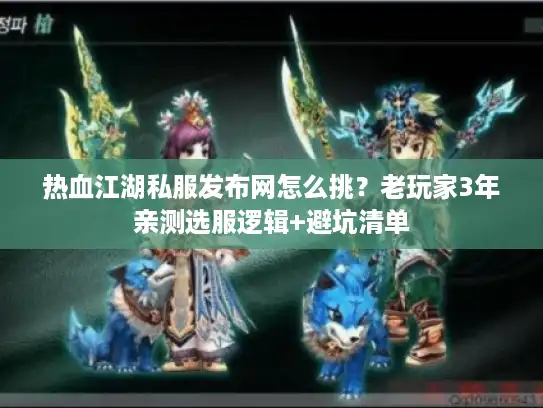 热血江湖私服发布网怎么挑？老玩家3年亲测选服逻辑+避坑清单