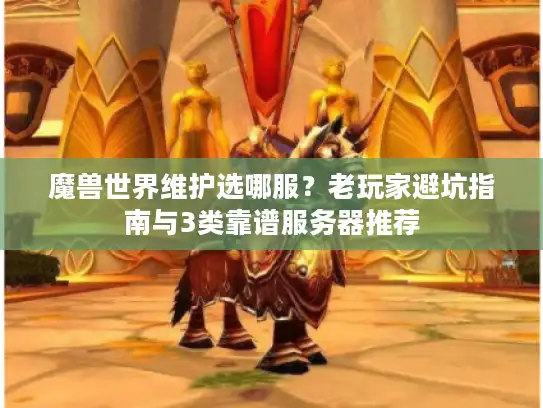 魔兽世界维护选哪服？老玩家避坑指南与3类靠谱服务器推荐