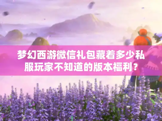 梦幻西游微信礼包藏着多少私服玩家不知道的版本福利? 梦幻西游微信礼包藏着多少私服玩家不知道的版本福利?