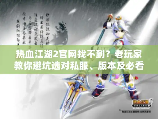 热血江湖2官网找不到？老玩家教你避坑选对私服、版本及必看攻略
