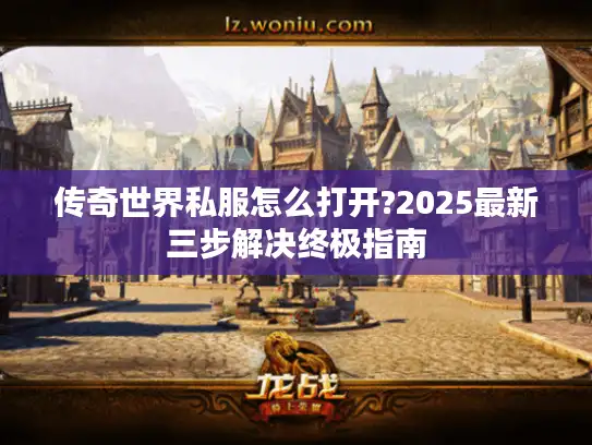 传奇世界私服怎么打开?2025最新三步解决终极指南