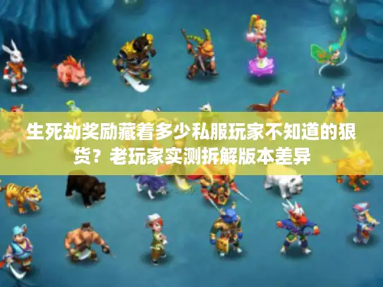生死劫奖励藏着多少私服玩家不知道的狠货？老玩家实测拆解版本差异