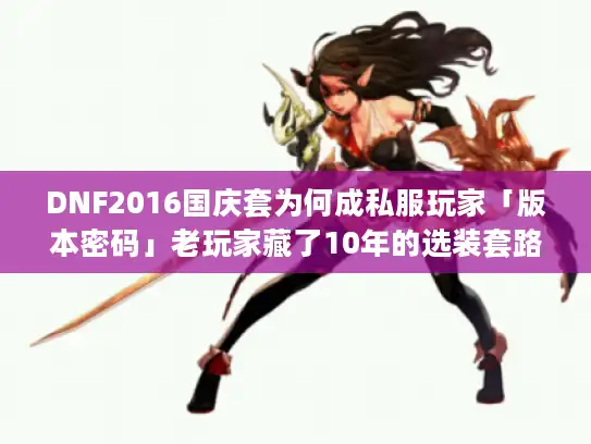 DNF2016国庆套为何成私服玩家「版本密码」老玩家藏了10年的选装套路全扒开 DNF2016国庆套为何成私服玩家「版本密码」老玩家藏了10年的选装套路全扒开